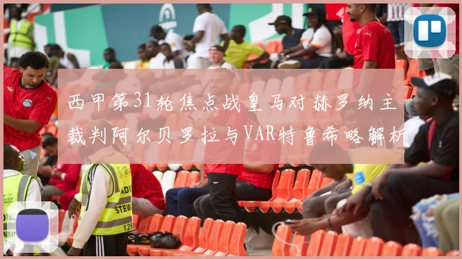 西甲第31轮焦点战皇马对赫罗纳主裁判阿尔贝罗拉与VAR特鲁希略解析
