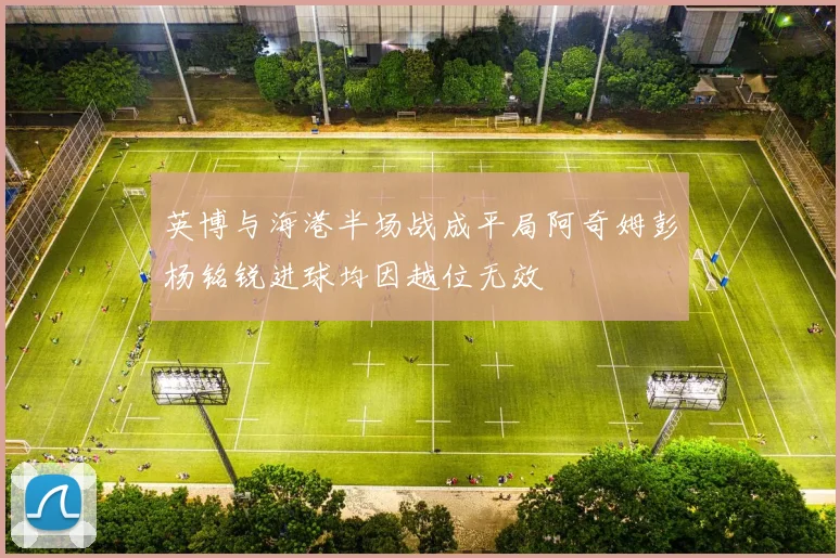 英博与海港半场战成平局阿奇姆彭杨铭锐进球均因越位无效