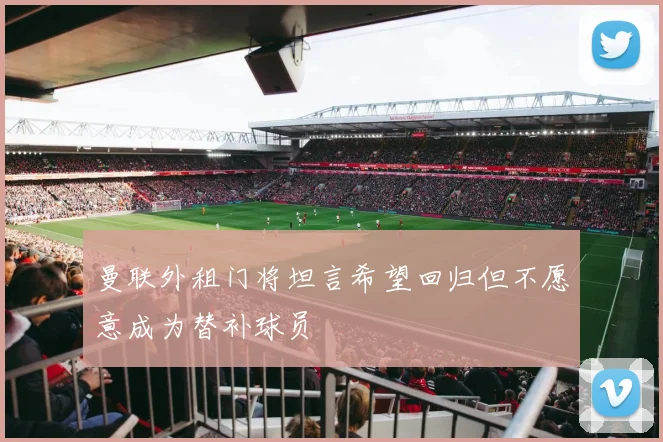 曼联外租门将坦言希望回归但不愿意成为替补球员