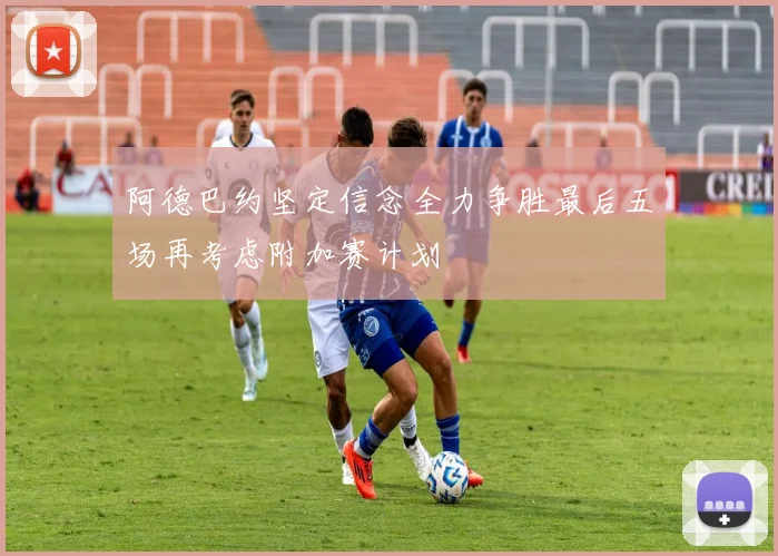 阿德巴约坚定信念全力争胜最后五场再考虑附加赛计划