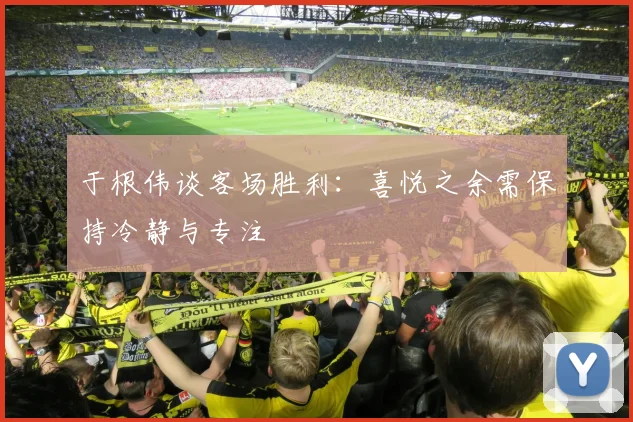 于根伟谈客场胜利：喜悦之余需保持冷静与专注