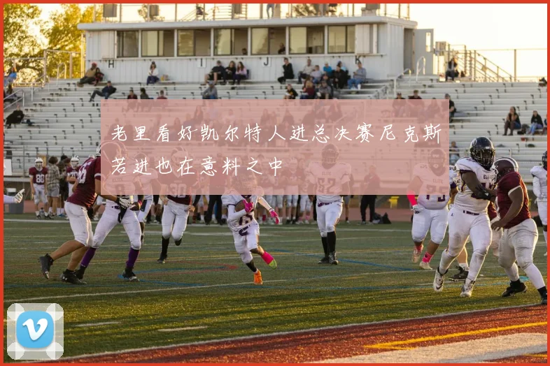 老里看好凯尔特人进总决赛尼克斯若进也在意料之中
