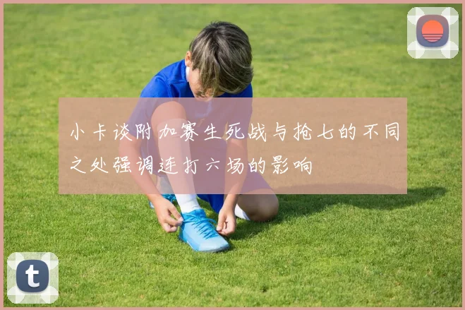 小卡谈附加赛生死战与抢七的不同之处强调连打六场的影响