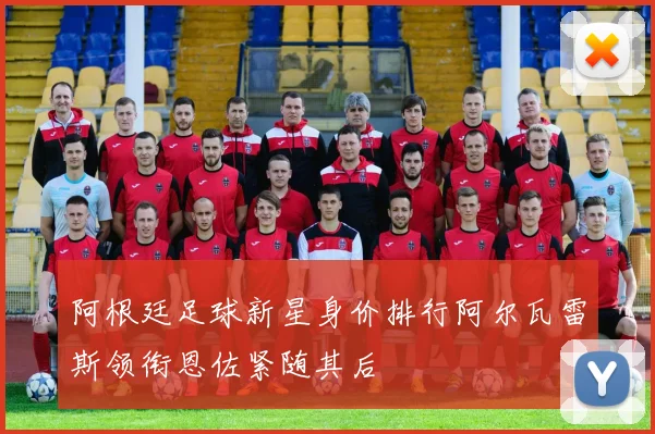 阿根廷足球新星身价排行阿尔瓦雷斯领衔恩佐紧随其后