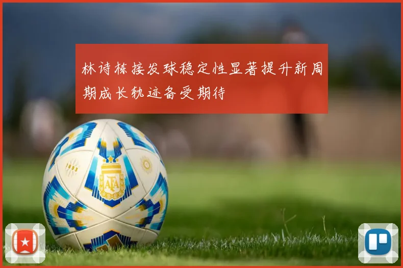 林诗栋接发球稳定性显著提升新周期成长轨迹备受期待