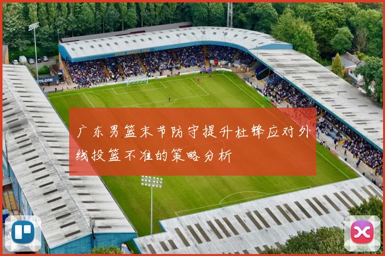 广东男篮末节防守提升杜锋应对外线投篮不准的策略分析
