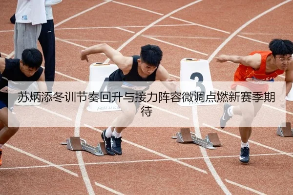苏炳添冬训节奏回升与接力阵容微调点燃新赛季期待