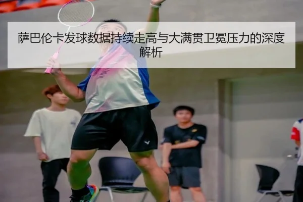 萨巴伦卡发球数据持续走高与大满贯卫冕压力的深度解析